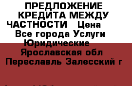 ПРЕДЛОЖЕНИЕ КРЕДИТА МЕЖДУ ЧАСТНОСТИ › Цена ­ 0 - Все города Услуги » Юридические   . Ярославская обл.,Переславль-Залесский г.